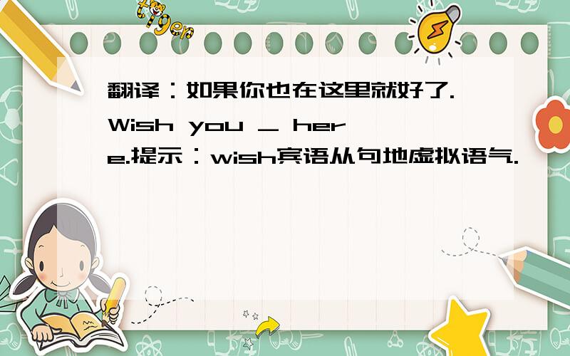 翻译：如果你也在这里就好了.Wish you _ here.提示：wish宾语从句地虚拟语气.