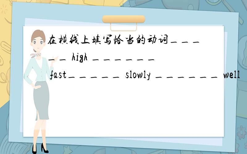 在横线上填写恰当的动词_____ high ______ fast_____ slowly ______ well