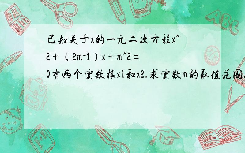 已知关于x的一元二次方程x^2+（2m-1）x+m^2=0有两个实数根x1和x2.求实数m的取值范围.当x1-x2=0时,求m的值 要写明白,