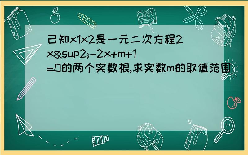 已知x1x2是一元二次方程2x²-2x+m+1=0的两个实数根,求实数m的取值范围