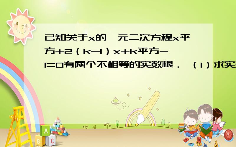 已知关于x的一元二次方程x平方+2（k-1）x+k平方-1=0有两个不相等的实数根． （1）求实数k的取值范围；（2）0可能是方程的一个根吗?若是,请求出它的另一个根；若不是,请说明理由．