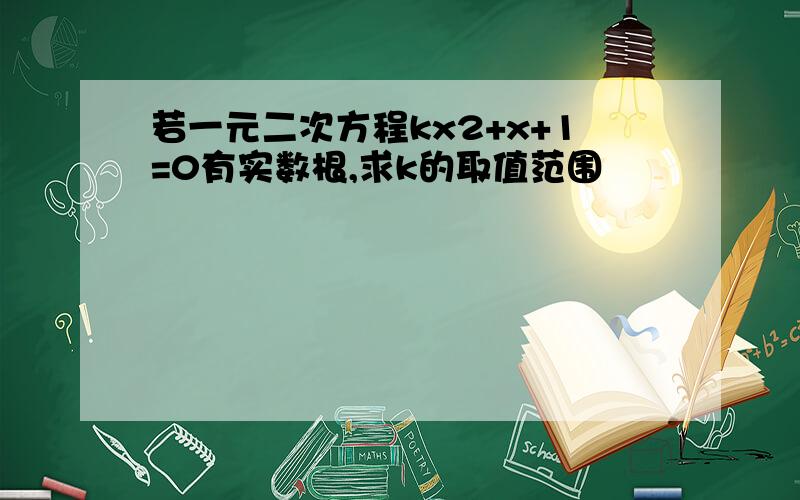 若一元二次方程kx2+x+1=0有实数根,求k的取值范围