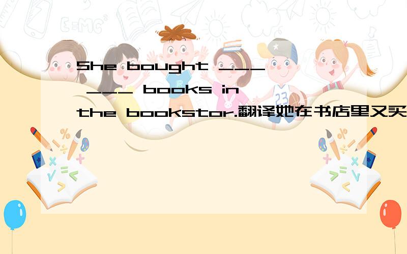 She bought ___ ___ books in the bookstor.翻译她在书店里又买了两本书