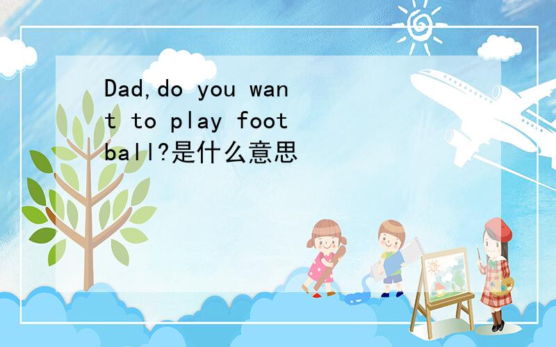 Dad,do you want to play football?是什么意思