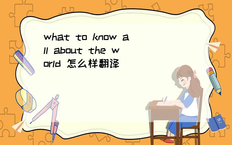 what to know all about the world 怎么样翻译