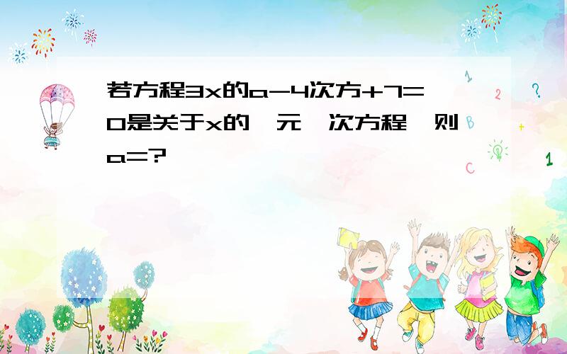 若方程3x的a-4次方+7=0是关于x的一元一次方程,则a=?