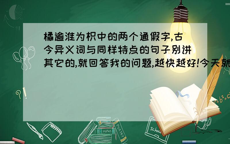 橘逾淮为枳中的两个通假字,古今异义词与同样特点的句子别讲其它的,就回答我的问题,越快越好!今天就要!