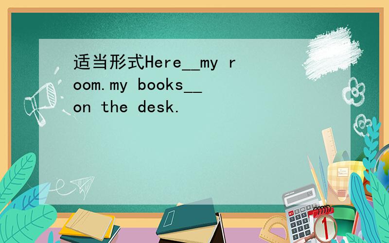 适当形式Here__my room.my books__on the desk.