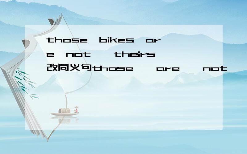 those　bikes　are　not　　theirs,改同义句those　　are　　not　　_______　　　___________