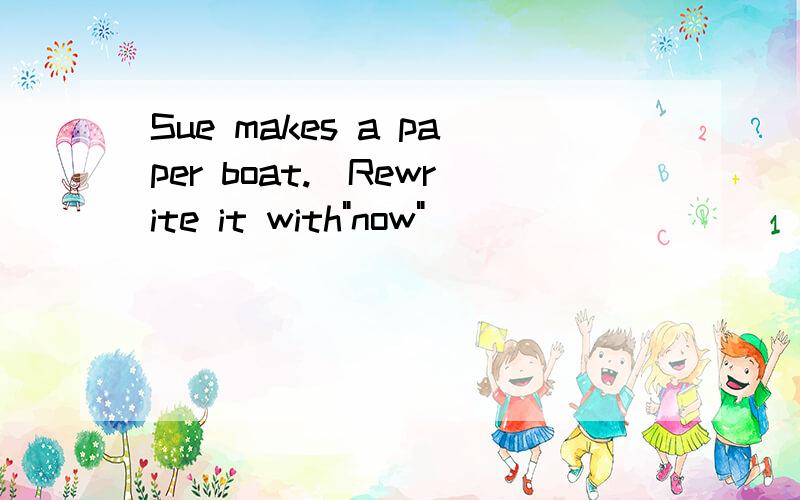 Sue makes a paper boat.(Rewrite it with