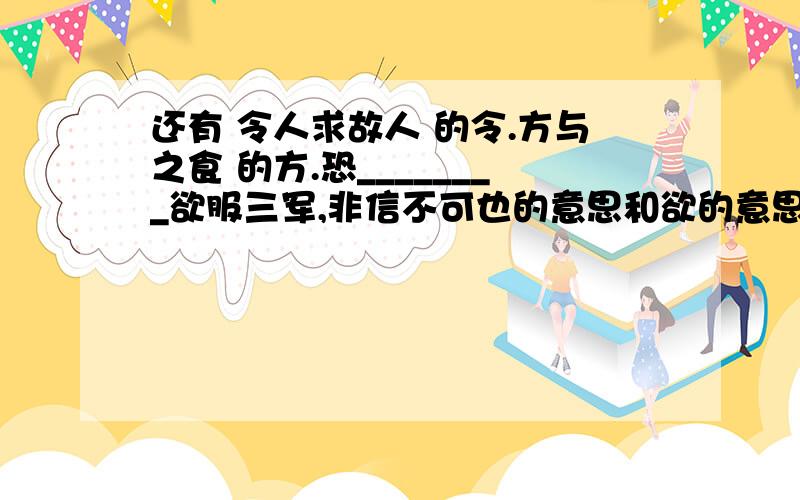 还有 令人求故人 的令.方与之食 的方.恐________欲服三军,非信不可也的意思和欲的意思