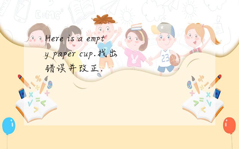 Here is a empty paper cup.找出错误并改正.