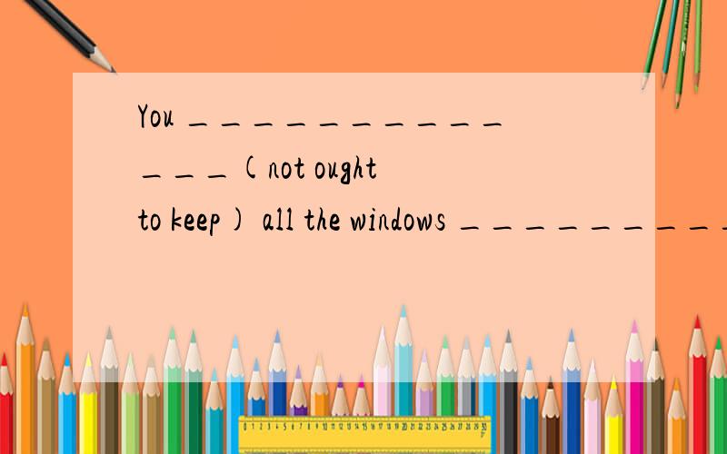 You _____________(not ought to keep) all the windows _____________(close).