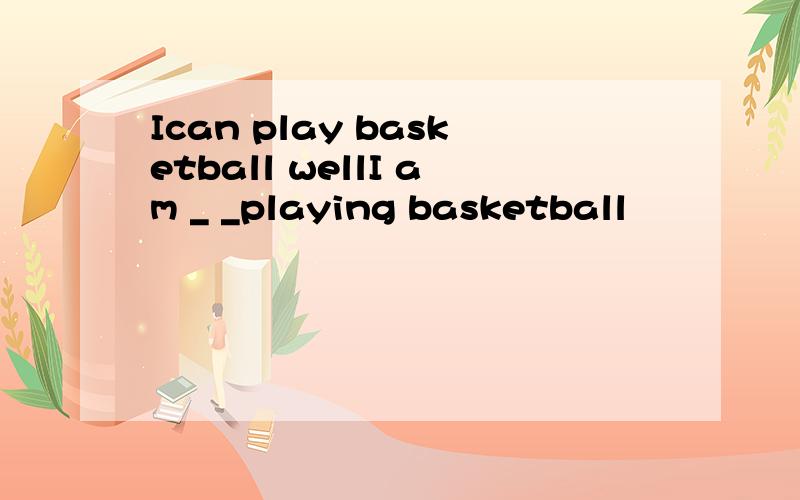 Ican play basketball wellI am _ _playing basketball