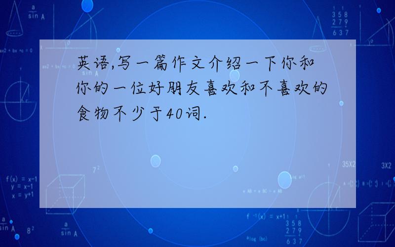 英语,写一篇作文介绍一下你和你的一位好朋友喜欢和不喜欢的食物不少于40词.