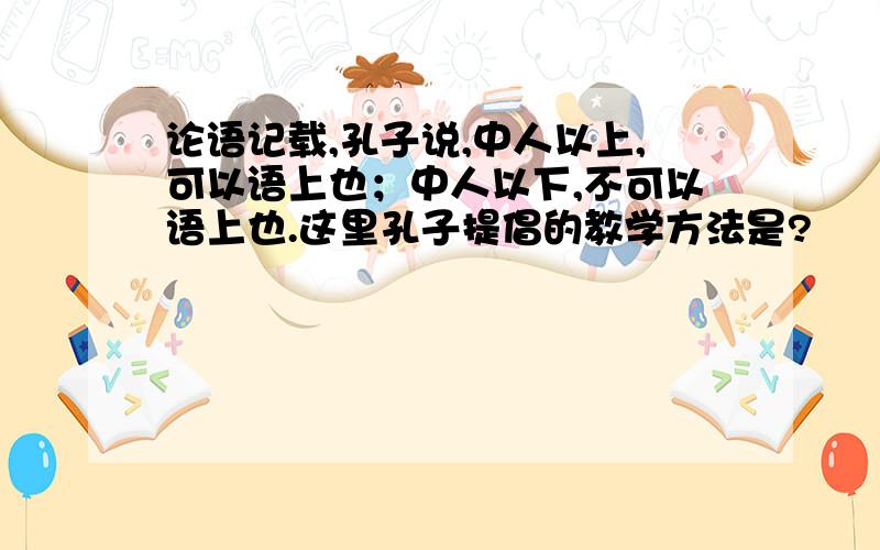 论语记载,孔子说,中人以上,可以语上也；中人以下,不可以语上也.这里孔子提倡的教学方法是?