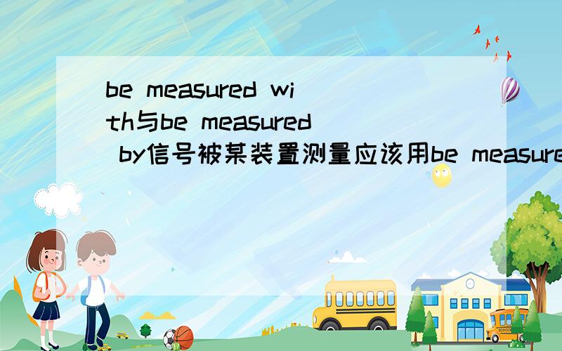 be measured with与be measured by信号被某装置测量应该用be measured with还是be measured by?