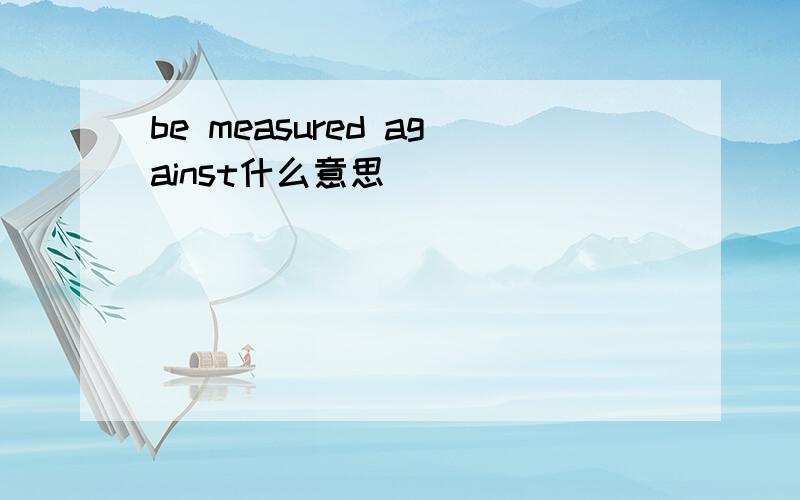 be measured against什么意思