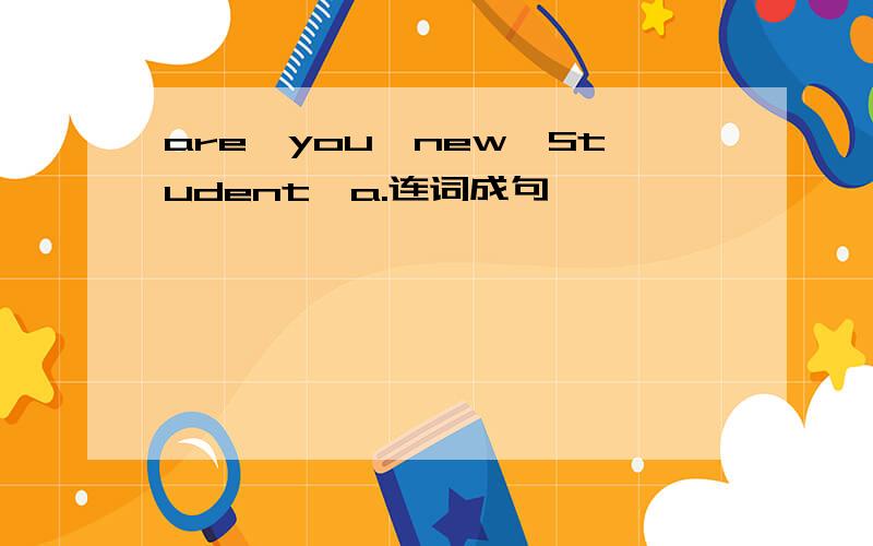 are,you,new,Student,a.连词成句