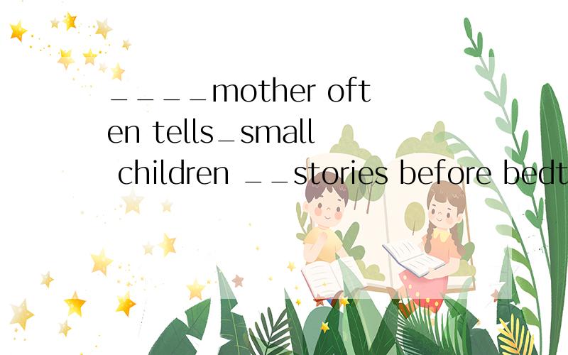 ____mother often tells_small children __stories before bedtime.