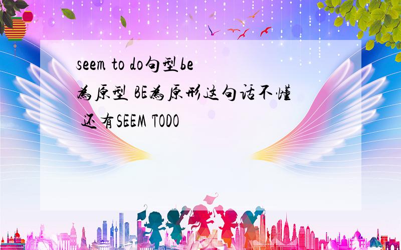 seem to do句型be为原型 BE为原形这句话不懂 还有SEEM TODO