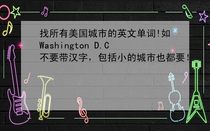 找所有美国城市的英文单词!如Washington D.C不要带汉字，包括小的城市也都要！