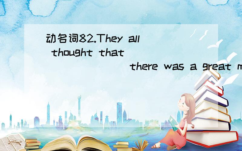 动名词82.They all thought that________ there was a great mistake.A.Xiao Wang goes B.Xiao Wang goingC.Xiao Wang’s went D.Xiao Wang’s goes为什么