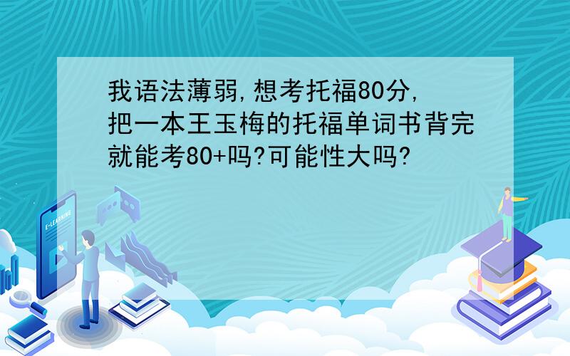 我语法薄弱,想考托福80分,把一本王玉梅的托福单词书背完就能考80+吗?可能性大吗?