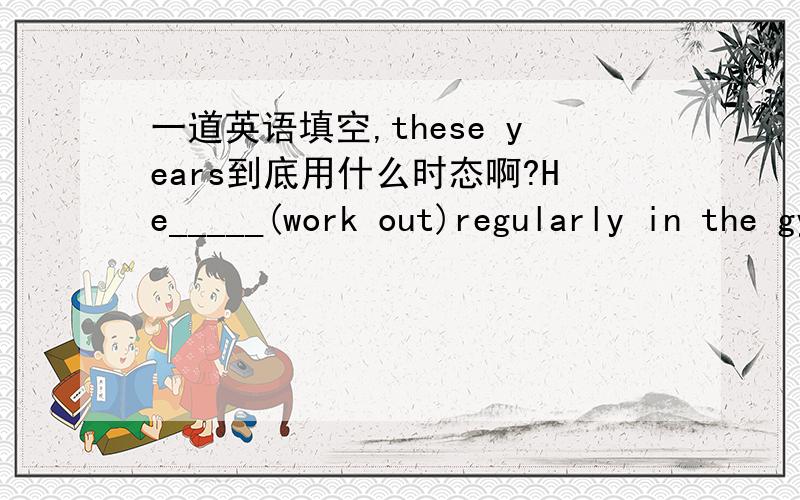 一道英语填空,these years到底用什么时态啊?He_____(work out)regularly in the gym to keep fit these years.句子里有these years用啥时态?用一般时态还是现在完成时?为了保持健康,我们应该避免吃含有过量脂肪