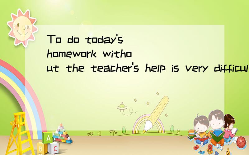 To do today's homework without the teacher's help is very difficult.中主语的中心词