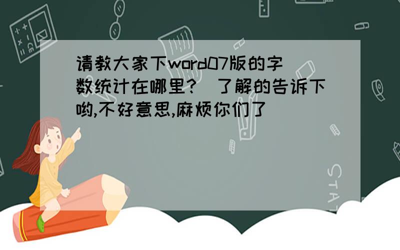 请教大家下word07版的字数统计在哪里?　了解的告诉下哟,不好意思,麻烦你们了