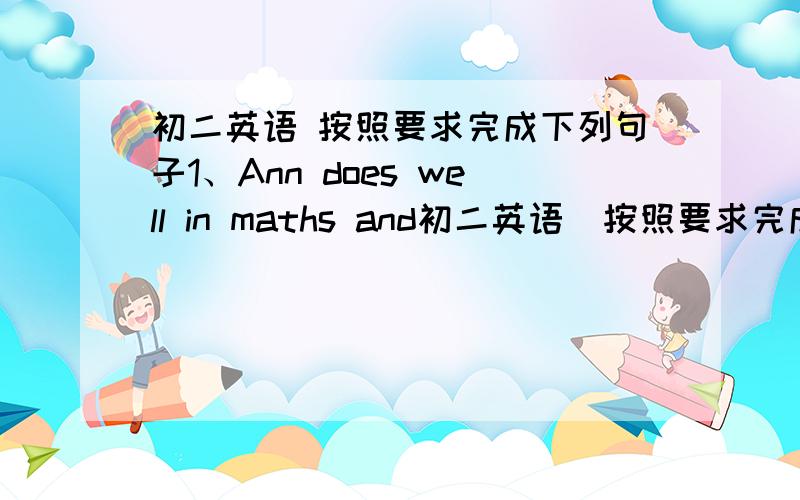 初二英语 按照要求完成下列句子1、Ann does well in maths and初二英语  按照要求完成下列句子1、Ann  does  well  in  maths  and  English.（改为同义句）2、Learning  about  the  customs  in  foreign  countries  is  very