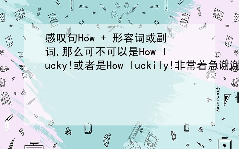 感叹句How + 形容词或副词,那么可不可以是How lucky!或者是How luckily!非常着急谢谢副词和形容词都可以吗?