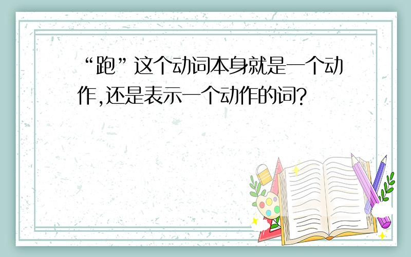 “跑”这个动词本身就是一个动作,还是表示一个动作的词?