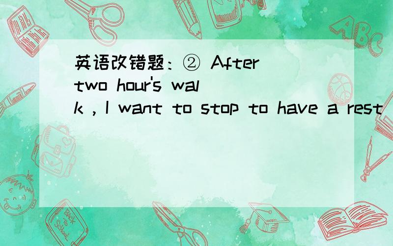 英语改错题：② After two hour's walk , I want to stop to have a rest