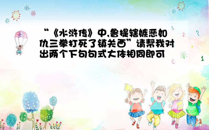 “《水浒传》中,鲁提辖嫉恶如仇三拳打死了镇关西”请帮我对出两个下句句式大体相同即可