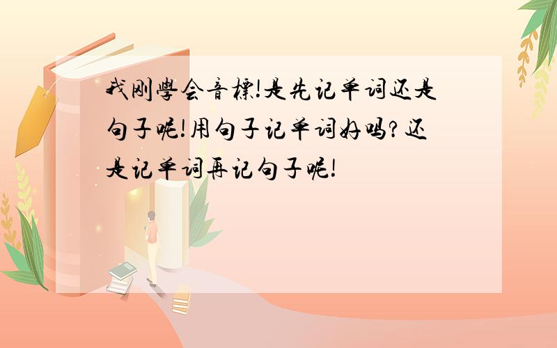 我刚学会音标!是先记单词还是句子呢!用句子记单词好吗?还是记单词再记句子呢!