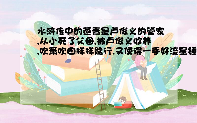 水浒传中的燕青是卢俊义的管家,从小死了父母,被卢俊义收养,吹箫吹曲样样能行,又使得一手好流星锤,人称浪子燕青.哪错?