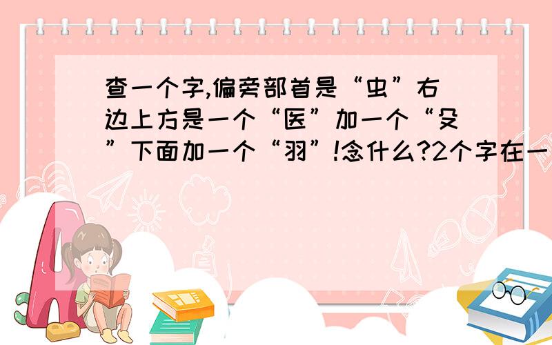 查一个字,偏旁部首是“虫”右边上方是一个“医”加一个“殳”下面加一个“羽”!念什么?2个字在一块组在