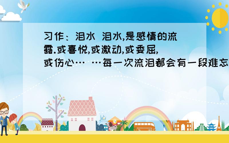 习作：泪水 泪水,是感情的流露.或喜悦,或激动,或委屈,或伤心… …每一次流泪都会有一段难忘的经习作：泪水泪水,是感情的流露.或喜悦,或激动,或委屈,或伤心……每一次流泪都会有一段难