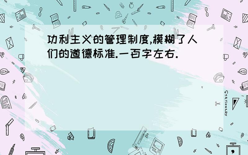 功利主义的管理制度,模糊了人们的道德标准.一百字左右.