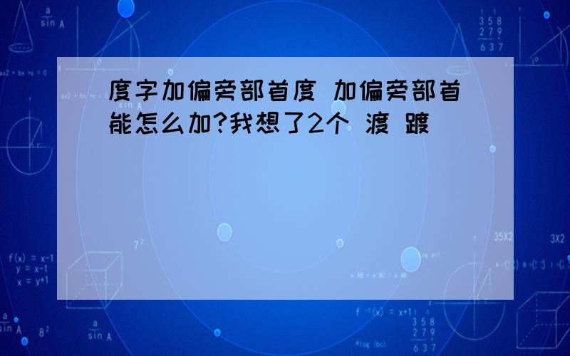 度字加偏旁部首度 加偏旁部首能怎么加?我想了2个 渡 踱