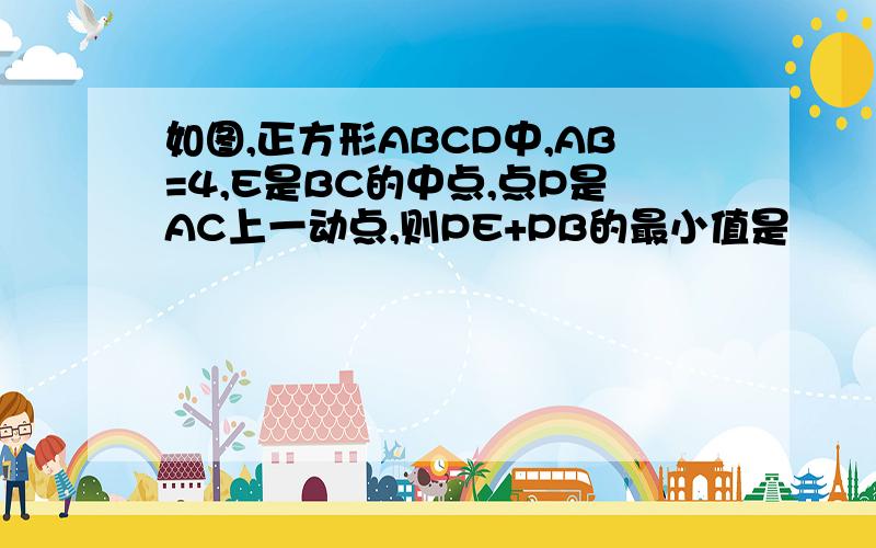 如图,正方形ABCD中,AB=4,E是BC的中点,点P是AC上一动点,则PE+PB的最小值是