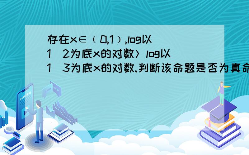 存在x∈﹙0,1﹚,log以1／2为底x的对数＞log以1／3为底x的对数.判断该命题是否为真命题