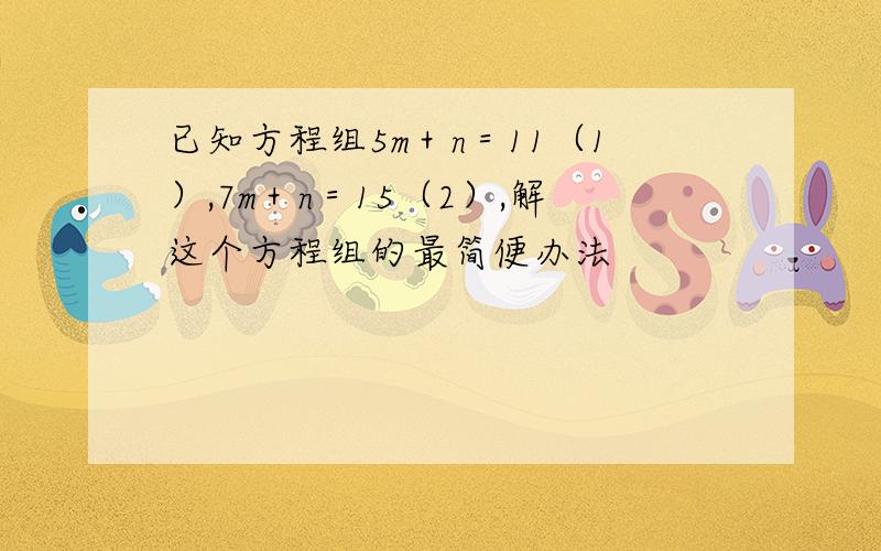 已知方程组5m＋n＝11（1）,7m＋n＝15（2）,解这个方程组的最简便办法