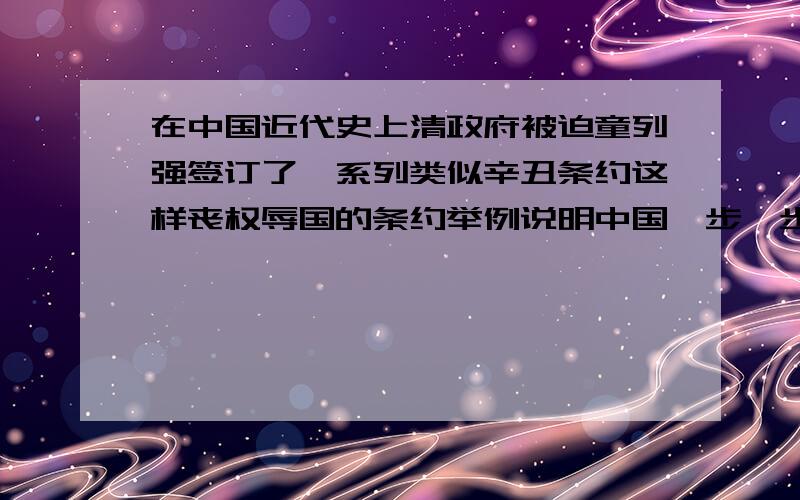 在中国近代史上清政府被迫童列强签订了一系列类似辛丑条约这样丧权辱国的条约举例说明中国一步一步沦为半殖民地半封建社会的过程