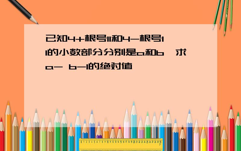 已知4+根号11和4-根号11的小数部分分别是a和b,求a- b-1的绝对值