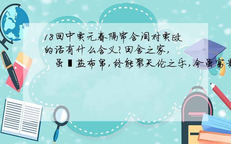 18回中贾元春隔帘含泪对贾政的话有什么含义?田舍之家,　　虽齑盐布帛,终能聚天伦之乐,今虽富贵已极,骨肉各方,然终无意趣