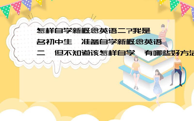 怎样自学新概念英语二?我是一名初中生,准备自学新概念英语二,但不知道该怎样自学,有哪些好方法吗?只是背课文吗?每篇课文都需要背会吗?