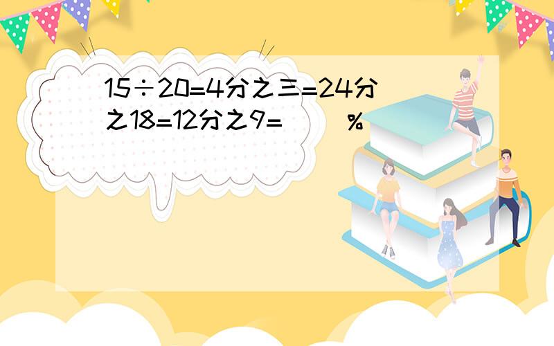 15÷20=4分之三=24分之18=12分之9=（ ）%